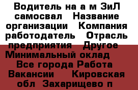 Водитель на а/м ЗиЛ самосвал › Название организации ­ Компания-работодатель › Отрасль предприятия ­ Другое › Минимальный оклад ­ 1 - Все города Работа » Вакансии   . Кировская обл.,Захарищево п.